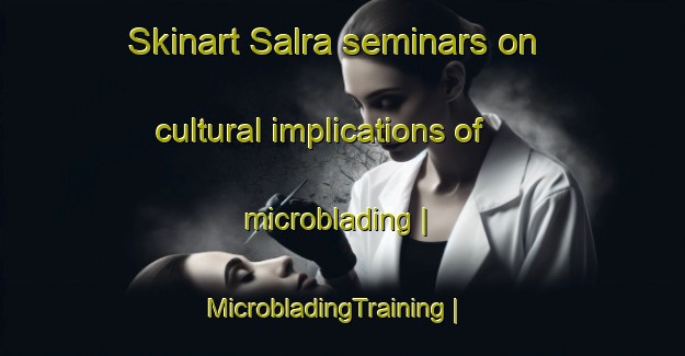 Skinart Salra seminars on cultural implications of microblading | MicrobladingTraining | MicrobladingClasses | SkinartTraining-Pakistan